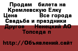 Продам 3 билета на Кремлевскую Елку. › Цена ­ 2 000 - Все города Свадьба и праздники » Другое   . Ненецкий АО,Топседа п.